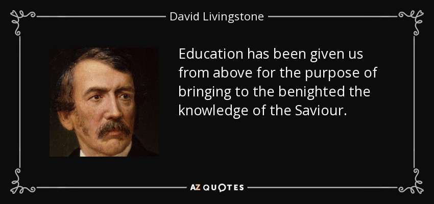 Education has been given us from above for the purpose of bringing to the benighted the knowledge of the Saviour. - David Livingstone