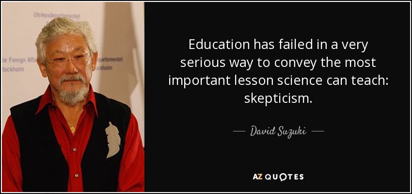 Education has failed in a very serious way to convey the most important lesson science can teach: skepticism. - David Suzuki