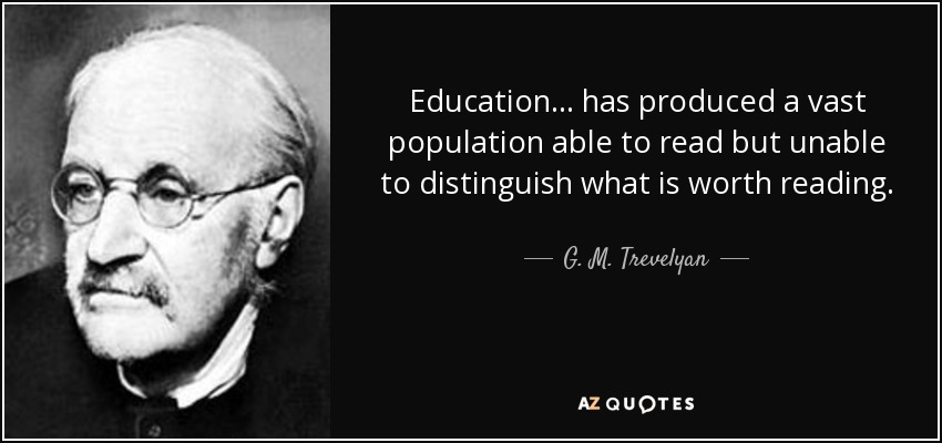 Education... has produced a vast population able to read but unable to distinguish what is worth reading. - G. M. Trevelyan