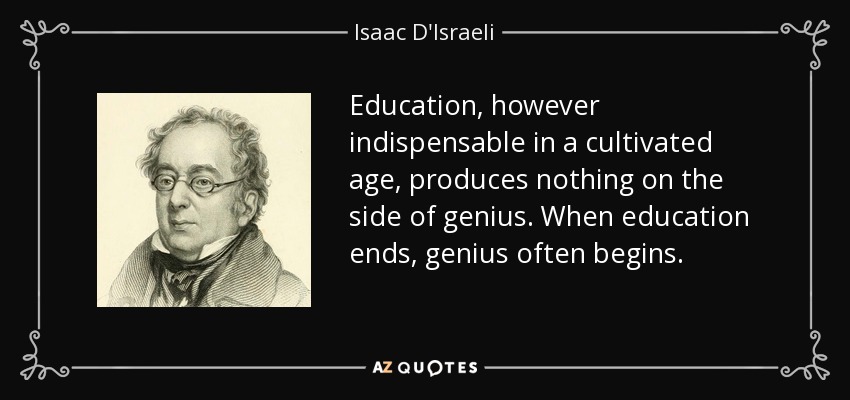Education, however indispensable in a cultivated age, produces nothing on the side of genius. When education ends, genius often begins. - Isaac D'Israeli