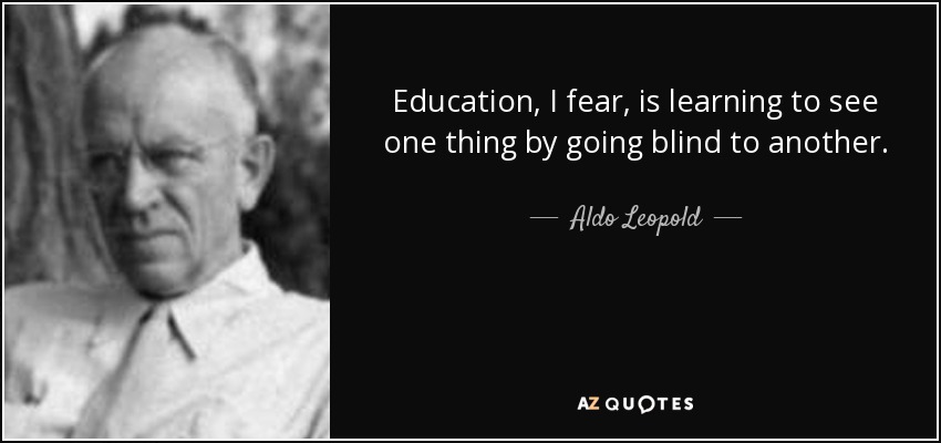 Education, I fear, is learning to see one thing by going blind to another. - Aldo Leopold