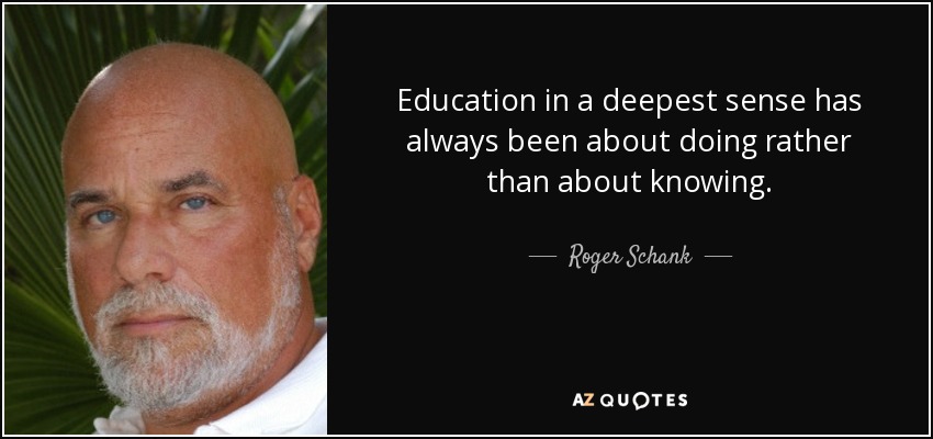Education in a deepest sense has always been about doing rather than about knowing. - Roger Schank