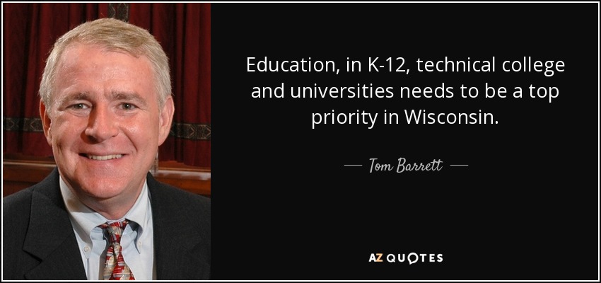 Education, in K-12, technical college and universities needs to be a top priority in Wisconsin. - Tom Barrett