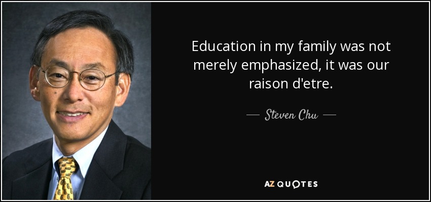 Education in my family was not merely emphasized, it was our raison d'etre. - Steven Chu