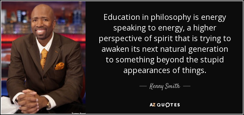 Education in philosophy is energy speaking to energy, a higher perspective of spirit that is trying to awaken its next natural generation to something beyond the stupid appearances of things. - Kenny Smith