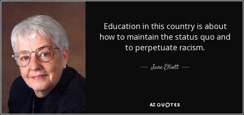 Education in this country is about how to maintain the status quo and to perpetuate racism. - Jane Elliott