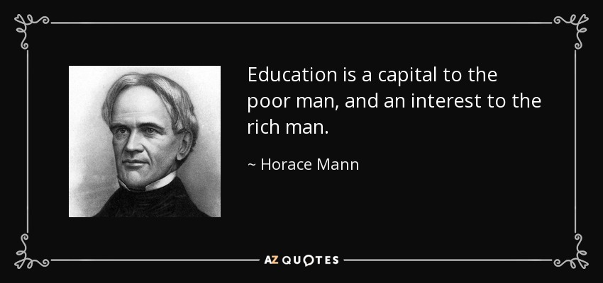 Education is a capital to the poor man, and an interest to the rich man. - Horace Mann