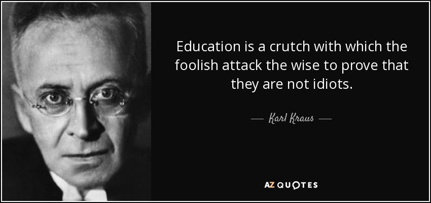 Education is a crutch with which the foolish attack the wise to prove that they are not idiots. - Karl Kraus