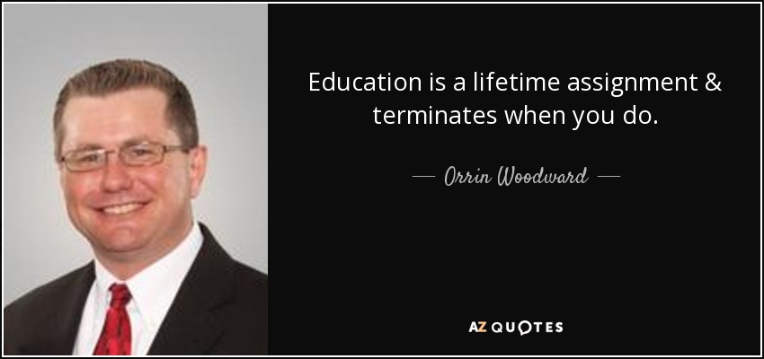 Education is a lifetime assignment & terminates when you do. - Orrin Woodward