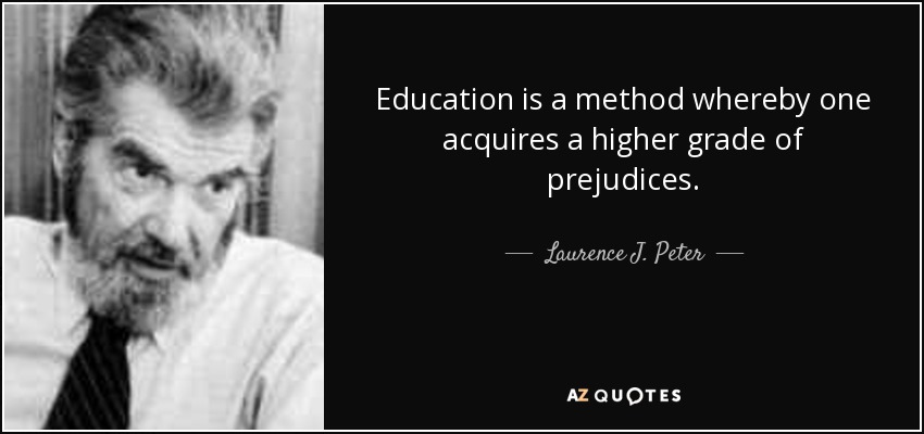 Education is a method whereby one acquires a higher grade of prejudices. - Laurence J. Peter