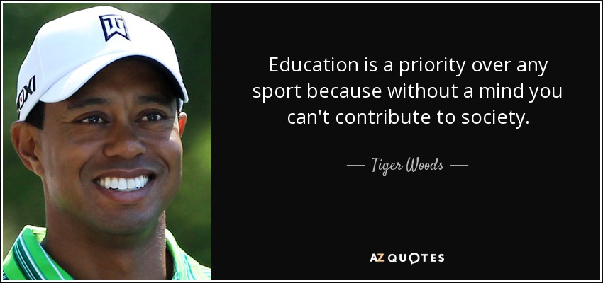 Education is a priority over any sport because without a mind you can't contribute to society. - Tiger Woods