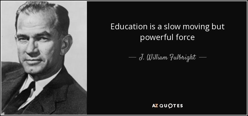Education is a slow moving but powerful force - J. William Fulbright