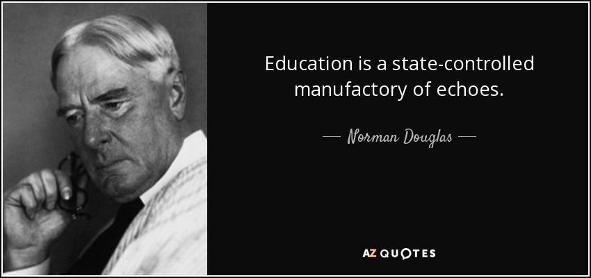 Education is a state-controlled manufactory of echoes. - Norman Douglas