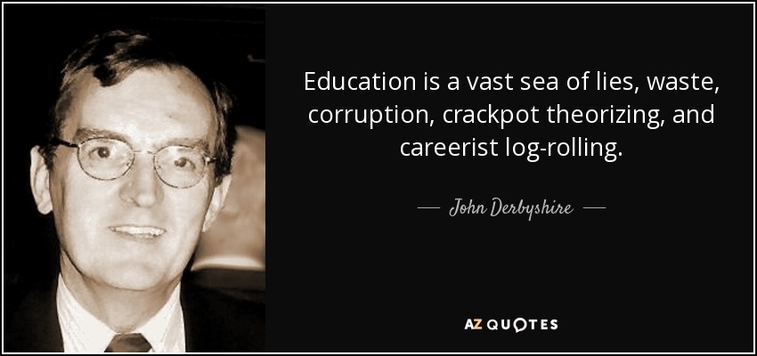 Education is a vast sea of lies, waste, corruption, crackpot theorizing, and careerist log-rolling. - John Derbyshire