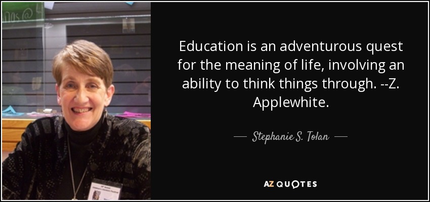 Education is an adventurous quest for the meaning of life, involving an ability to think things through. --Z. Applewhite. - Stephanie S. Tolan