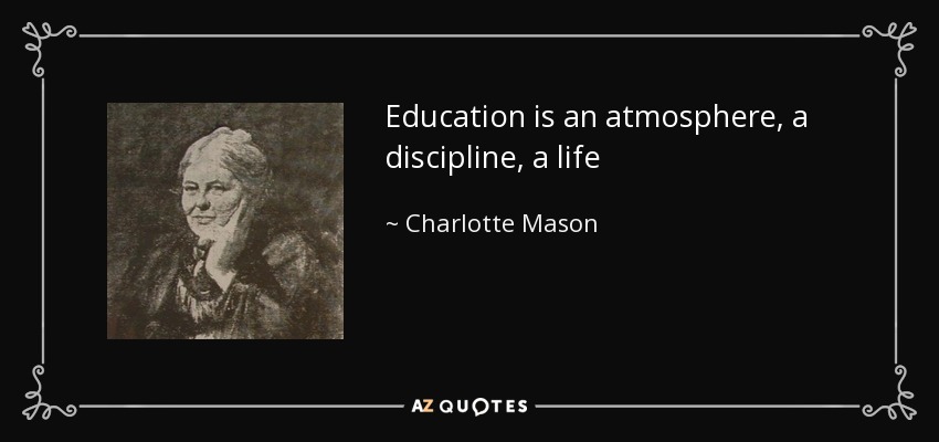 Education is an atmosphere, a discipline, a life - Charlotte Mason