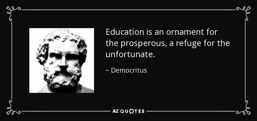 Education is an ornament for the prosperous, a refuge for the unfortunate. - Democritus