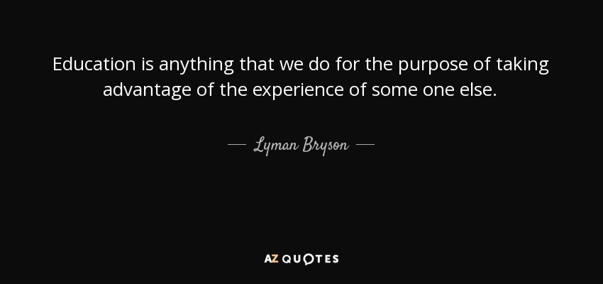 Education is anything that we do for the purpose of taking advantage of the experience of some one else. - Lyman Bryson