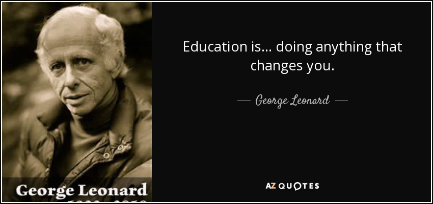 Education is... doing anything that changes you. - George Leonard