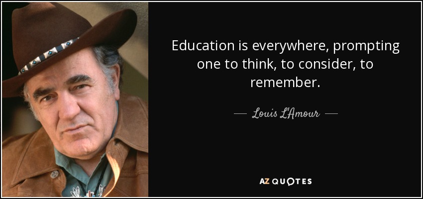 Education is everywhere, prompting one to think, to consider, to remember. - Louis L'Amour