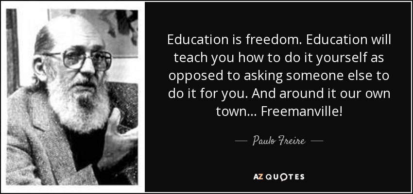 Education is freedom. Education will teach you how to do it yourself as opposed to asking someone else to do it for you. And around it our own town... Freemanville! - Paulo Freire