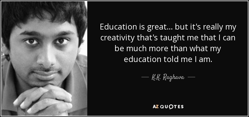 Education is great ... but it's really my creativity that's taught me that I can be much more than what my education told me I am. - K.K. Raghava