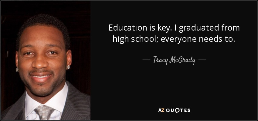 Education is key. I graduated from high school; everyone needs to. - Tracy McGrady