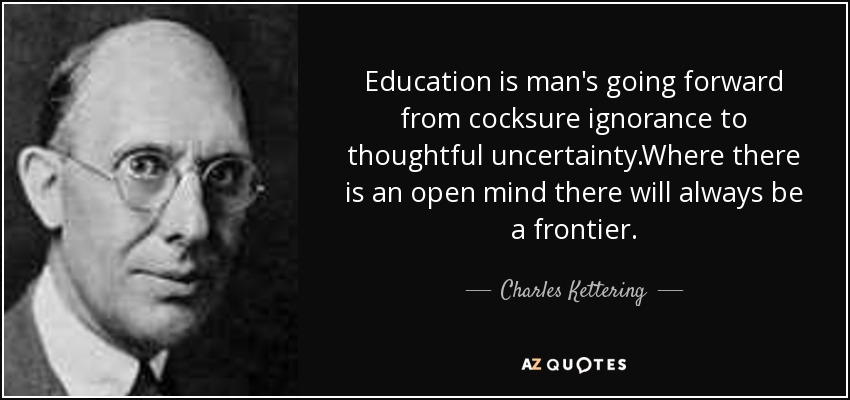 Education is man's going forward from cocksure ignorance to thoughtful uncertainty.Where there is an open mind there will always be a frontier. - Charles Kettering