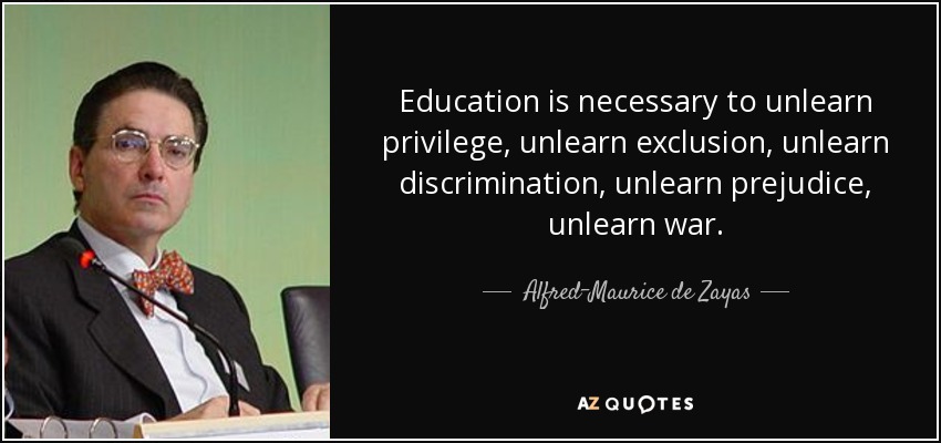 Education is necessary to unlearn privilege, unlearn exclusion, unlearn discrimination, unlearn prejudice, unlearn war. - Alfred-Maurice de Zayas