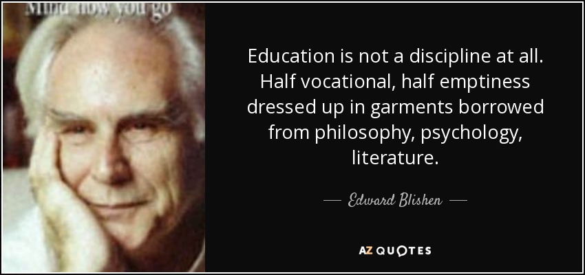 Education is not a discipline at all. Half vocational, half emptiness dressed up in garments borrowed from philosophy, psychology, literature. - Edward Blishen