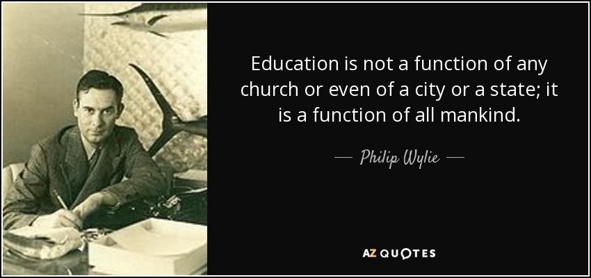 Education is not a function of any church or even of a city or a state; it is a function of all mankind. - Philip Wylie