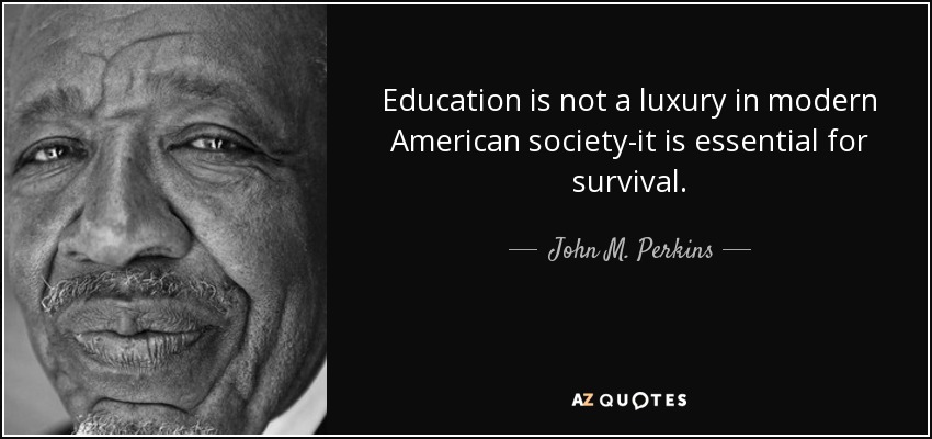 Education is not a luxury in modern American society-it is essential for survival. - John M. Perkins