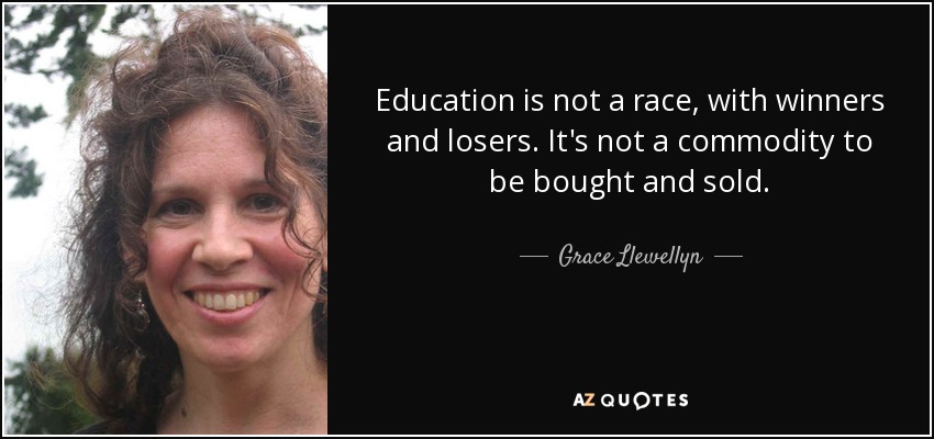 Education is not a race, with winners and losers. It's not a commodity to be bought and sold. - Grace Llewellyn