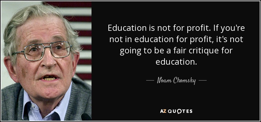 Education is not for profit. If you're not in education for profit, it's not going to be a fair critique for education. - Noam Chomsky