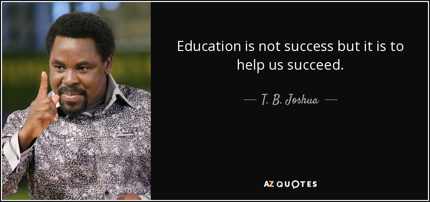 Education is not success but it is to help us succeed. - T. B. Joshua