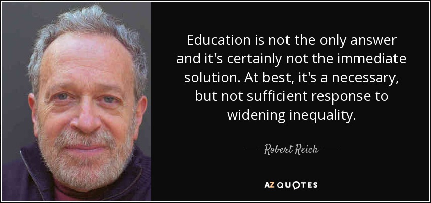 Education is not the only answer and it's certainly not the immediate solution. At best, it's a necessary, but not sufficient response to widening inequality. - Robert Reich