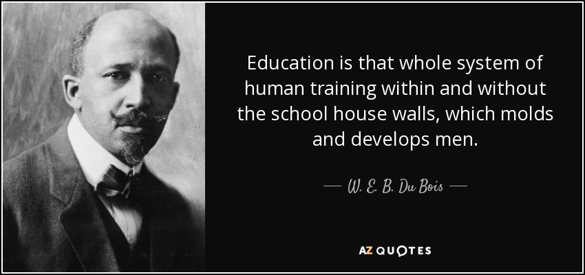 Education is that whole system of human training within and without the school house walls, which molds and develops men. - W. E. B. Du Bois