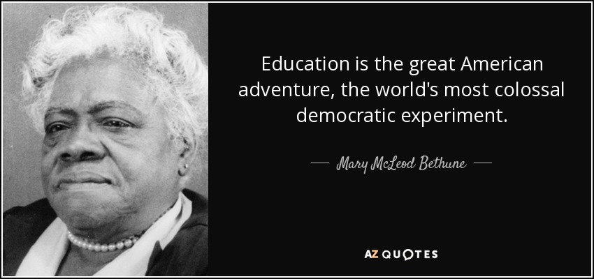 Education is the great American adventure, the world's most colossal democratic experiment. - Mary McLeod Bethune