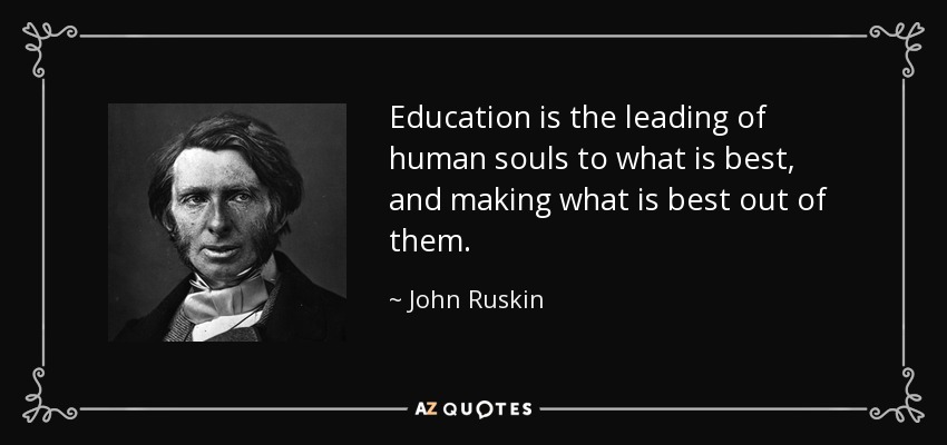 Education is the leading of human souls to what is best, and making what is best out of them. - John Ruskin