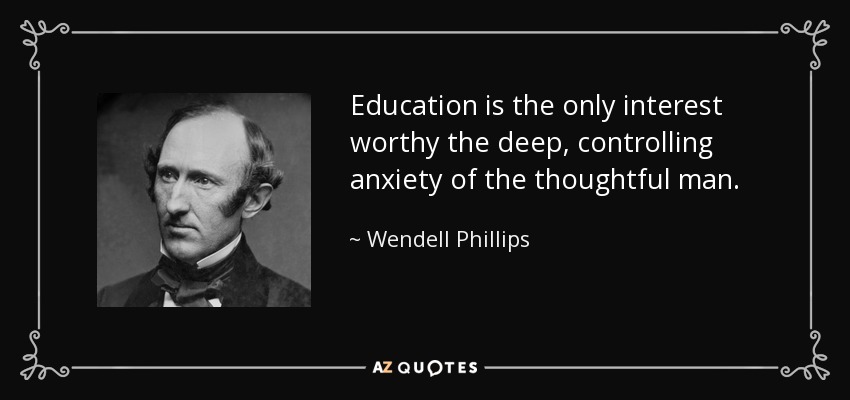 Education is the only interest worthy the deep, controlling anxiety of the thoughtful man. - Wendell Phillips