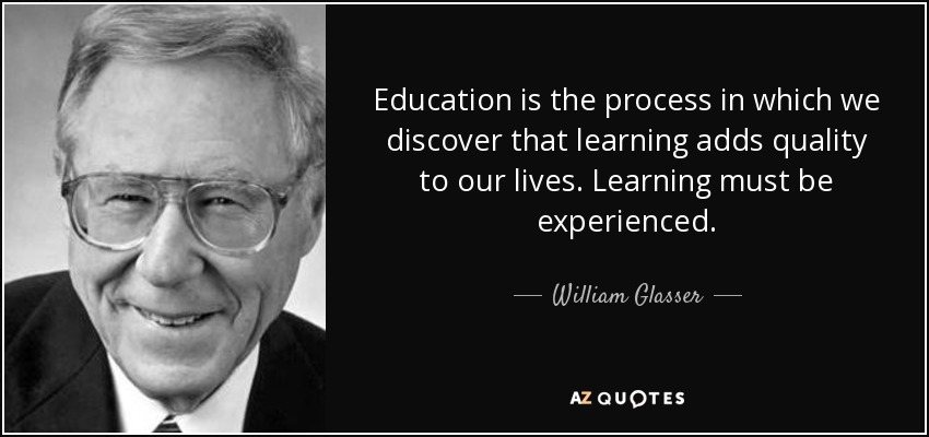 Education is the process in which we discover that learning adds quality to our lives. Learning must be experienced. - William Glasser