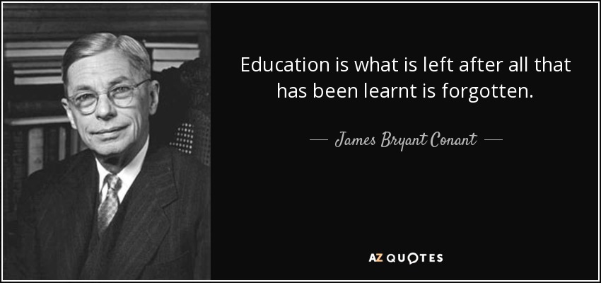 Education is what is left after all that has been learnt is forgotten. - James Bryant Conant