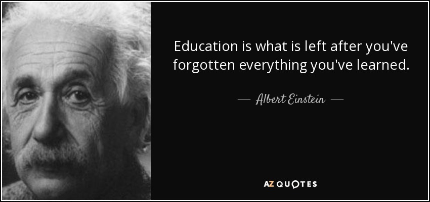 Education is what is left after you've forgotten everything you've learned. - Albert Einstein