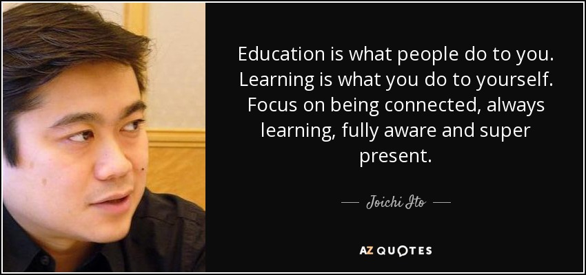 Education is what people do to you. Learning is what you do to yourself. Focus on being connected, always learning, fully aware and super present. - Joichi Ito