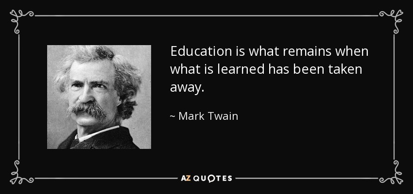 Education is what remains when what is learned has been taken away. - Mark Twain