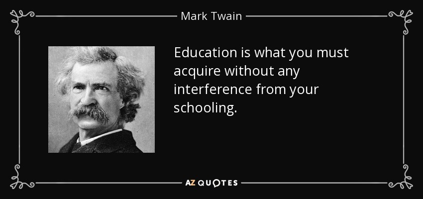 Education is what you must acquire without any interference from your schooling. - Mark Twain