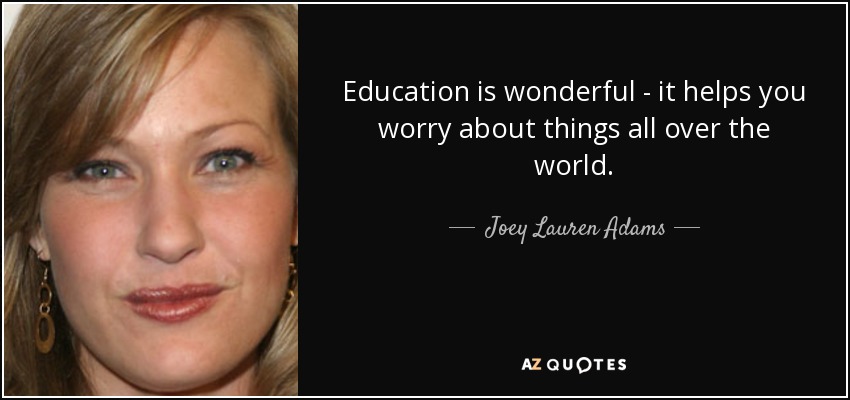 Education is wonderful - it helps you worry about things all over the world. - Joey Lauren Adams