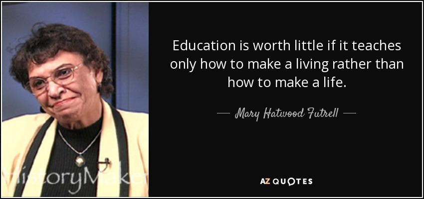 Education is worth little if it teaches only how to make a living rather than how to make a life. - Mary Hatwood Futrell