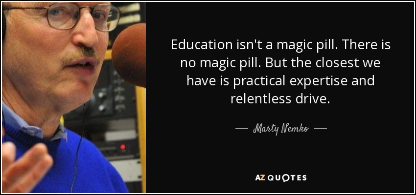 Education isn't a magic pill. There is no magic pill. But the closest we have is practical expertise and relentless drive. - Marty Nemko