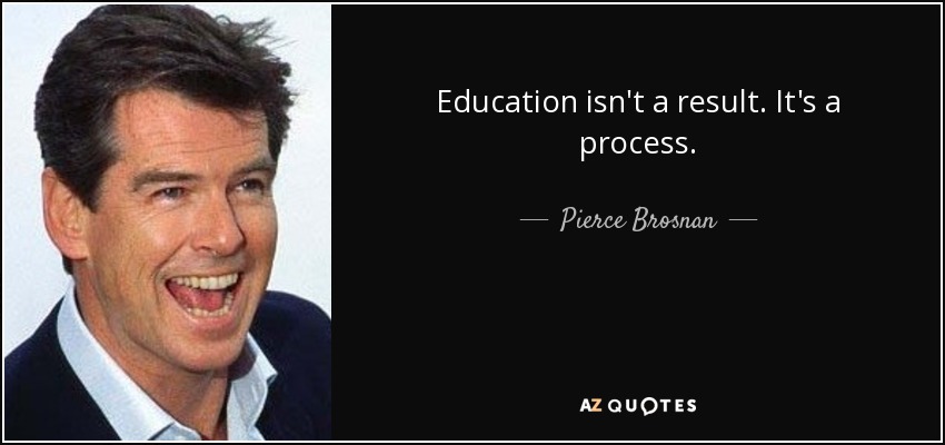 Education isn't a result. It's a process. - Pierce Brosnan